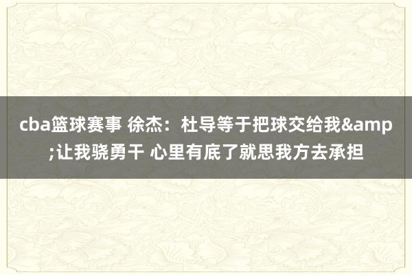 cba篮球赛事 徐杰：杜导等于把球交给我&让我骁勇干 心里有底了就思我方去承担