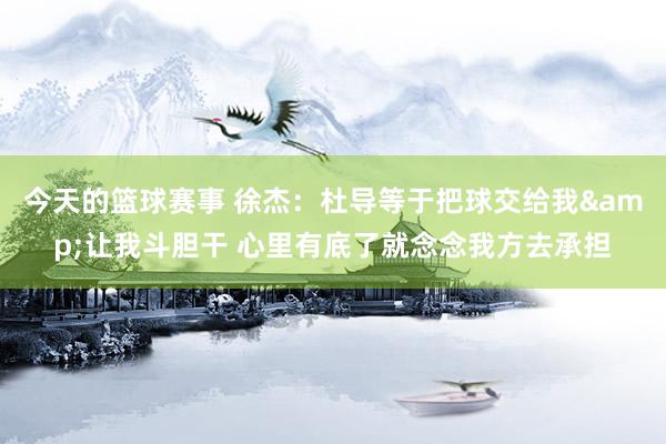 今天的篮球赛事 徐杰：杜导等于把球交给我&让我斗胆干 心里有底了就念念我方去承担