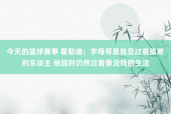 今天的篮球赛事 霍勒迪：字母哥是我见过最孤寒的东谈主 他现时仍然过着像没钱的生活