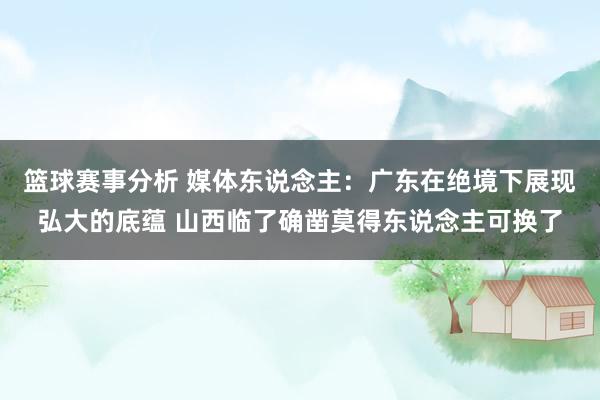 篮球赛事分析 媒体东说念主：广东在绝境下展现弘大的底蕴 山西临了确凿莫得东说念主可换了