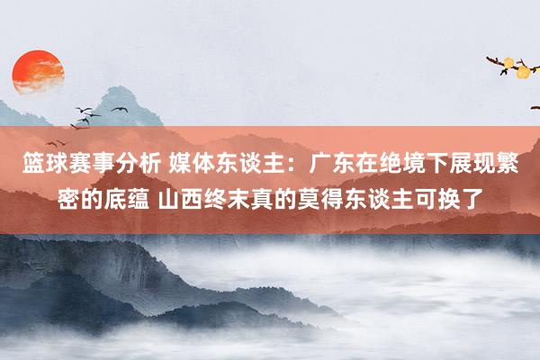 篮球赛事分析 媒体东谈主：广东在绝境下展现繁密的底蕴 山西终末真的莫得东谈主可换了