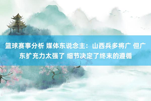 篮球赛事分析 媒体东说念主：山西兵多将广 但广东扩充力太强了 细节决定了终末的遵循