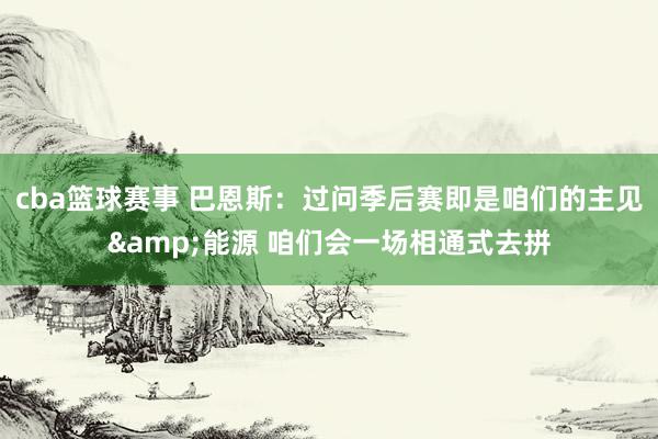 cba篮球赛事 巴恩斯：过问季后赛即是咱们的主见&能源 咱们会一场相通式去拼