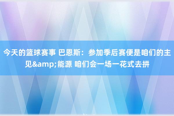 今天的篮球赛事 巴恩斯：参加季后赛便是咱们的主见&能源 咱们会一场一花式去拼