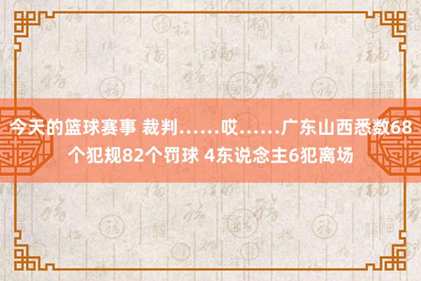 今天的篮球赛事 裁判……哎……广东山西悉数68个犯规82个罚球 4东说念主6犯离场