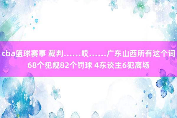 cba篮球赛事 裁判……哎……广东山西所有这个词68个犯规82个罚球 4东谈主6犯离场