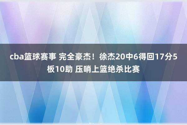 cba篮球赛事 完全豪杰！徐杰20中6得回17分5板10助 压哨上篮绝杀比赛