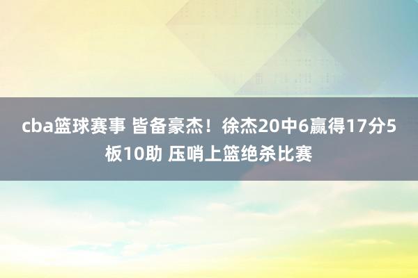 cba篮球赛事 皆备豪杰！徐杰20中6赢得17分5板10助 压哨上篮绝杀比赛