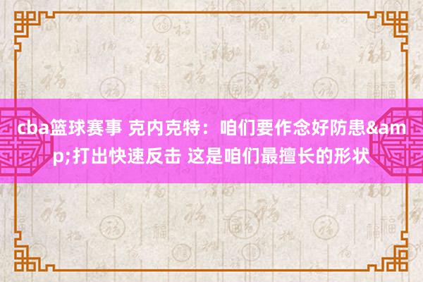 cba篮球赛事 克内克特：咱们要作念好防患&打出快速反击 这是咱们最擅长的形状