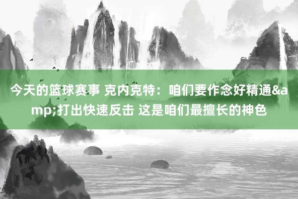 今天的篮球赛事 克内克特：咱们要作念好精通&打出快速反击 这是咱们最擅长的神色