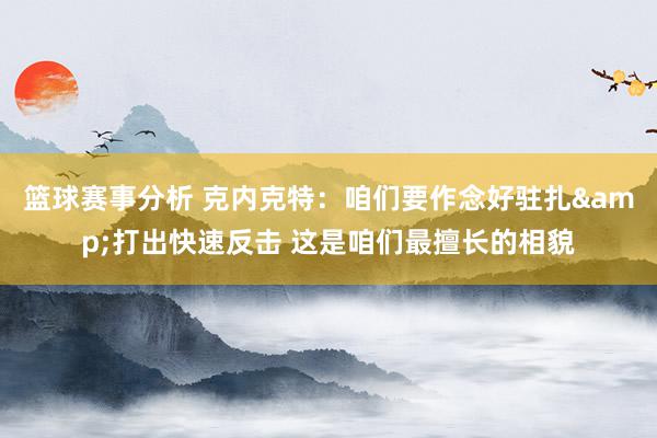 篮球赛事分析 克内克特：咱们要作念好驻扎&打出快速反击 这是咱们最擅长的相貌