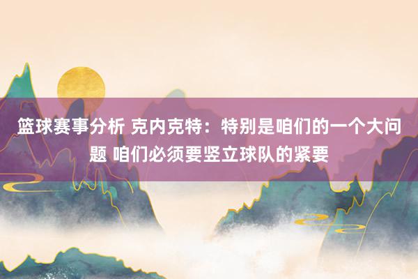 篮球赛事分析 克内克特：特别是咱们的一个大问题 咱们必须要竖立球队的紧要