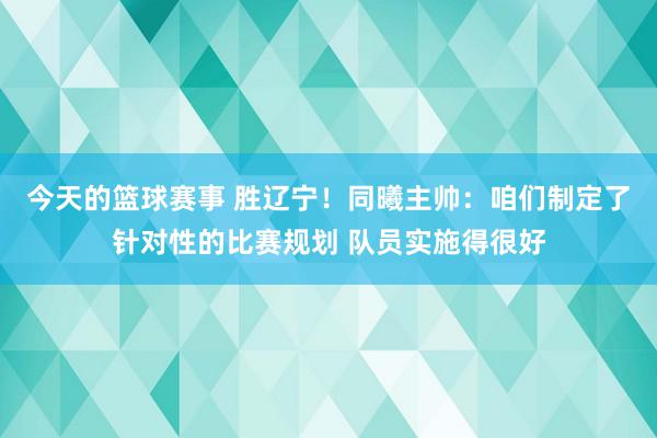 今天的篮球赛事 胜辽宁！同曦主帅：咱们制定了针对性的比赛规划 队员实施得很好