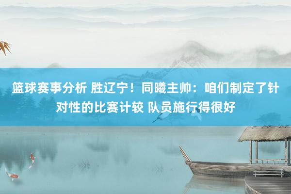 篮球赛事分析 胜辽宁！同曦主帅：咱们制定了针对性的比赛计较 队员施行得很好