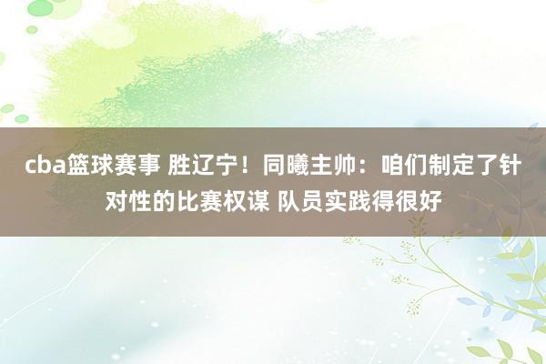 cba篮球赛事 胜辽宁！同曦主帅：咱们制定了针对性的比赛权谋 队员实践得很好