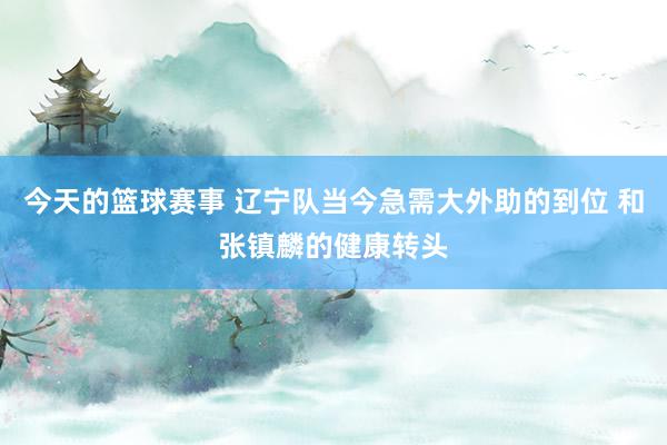 今天的篮球赛事 辽宁队当今急需大外助的到位 和张镇麟的健康转头