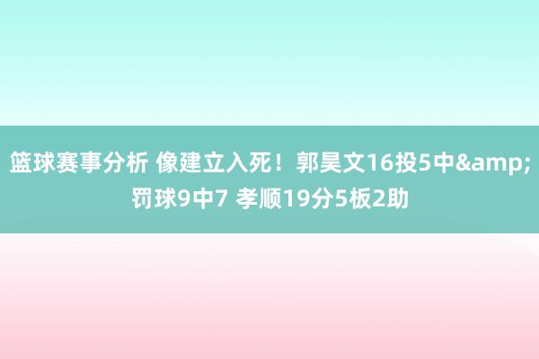 篮球赛事分析 像建立入死！郭昊文16投5中&罚球9中7 孝顺19分5板2助