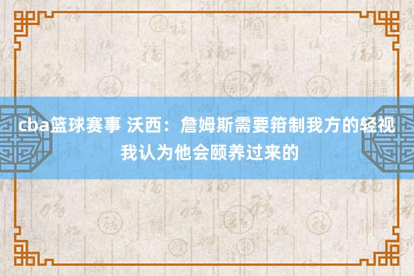 cba篮球赛事 沃西：詹姆斯需要箝制我方的轻视 我认为他会颐养过来的