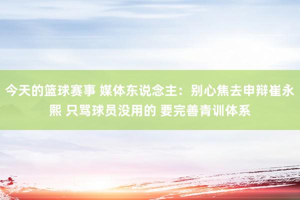 今天的篮球赛事 媒体东说念主：别心焦去申辩崔永熙 只骂球员没用的 要完善青训体系