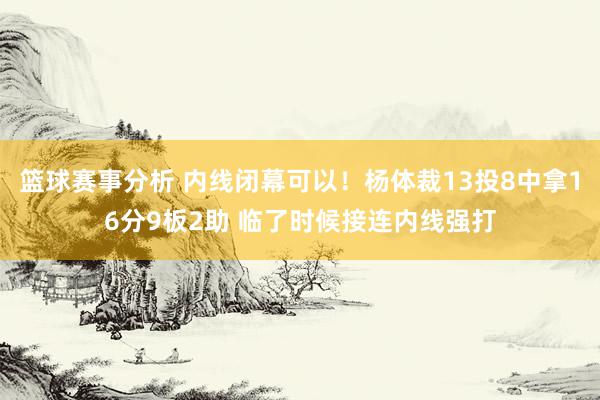 篮球赛事分析 内线闭幕可以！杨体裁13投8中拿16分9板2助 临了时候接连内线强打