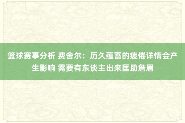 篮球赛事分析 费舍尔：历久蕴蓄的疲倦详情会产生影响 需要有东谈主出来匡助詹眉