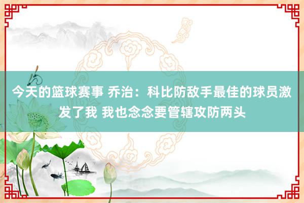 今天的篮球赛事 乔治：科比防敌手最佳的球员激发了我 我也念念要管辖攻防两头