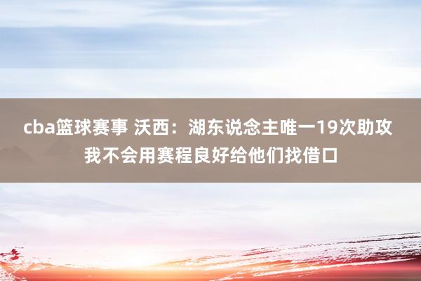 cba篮球赛事 沃西：湖东说念主唯一19次助攻 我不会用赛程良好给他们找借口