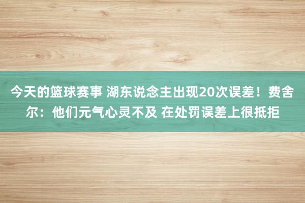 今天的篮球赛事 湖东说念主出现20次误差！费舍尔：他们元气心灵不及 在处罚误差上很抵拒