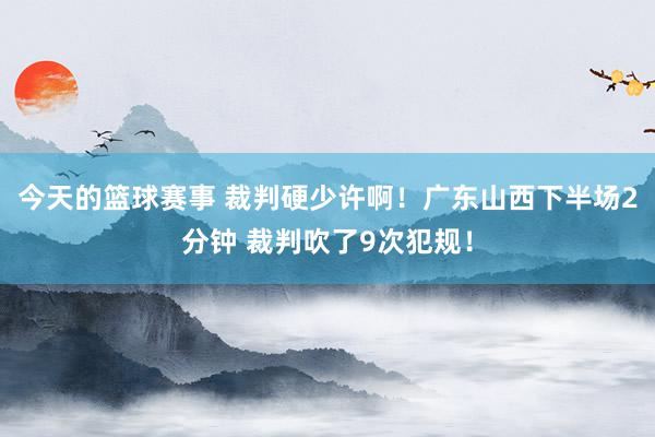 今天的篮球赛事 裁判硬少许啊！广东山西下半场2分钟 裁判吹了9次犯规！