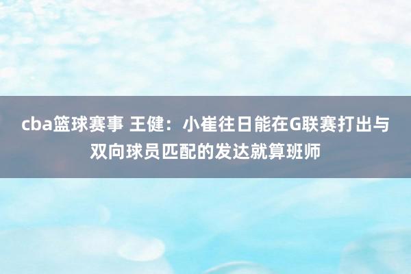 cba篮球赛事 王健：小崔往日能在G联赛打出与双向球员匹配的发达就算班师