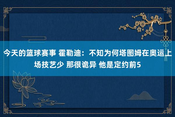 今天的篮球赛事 霍勒迪：不知为何塔图姆在奥运上场技艺少 那很诡异 他是定约前5