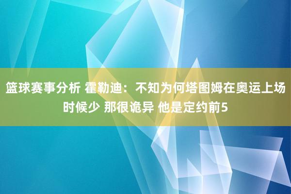 篮球赛事分析 霍勒迪：不知为何塔图姆在奥运上场时候少 那很诡异 他是定约前5