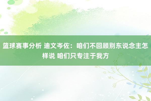 篮球赛事分析 迪文岑佐：咱们不回顾别东说念主怎样说 咱们只专注于我方