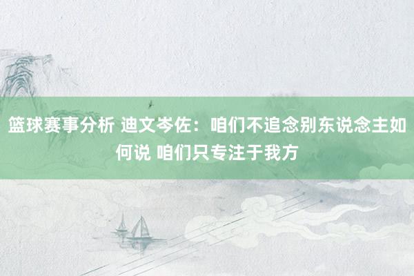 篮球赛事分析 迪文岑佐：咱们不追念别东说念主如何说 咱们只专注于我方