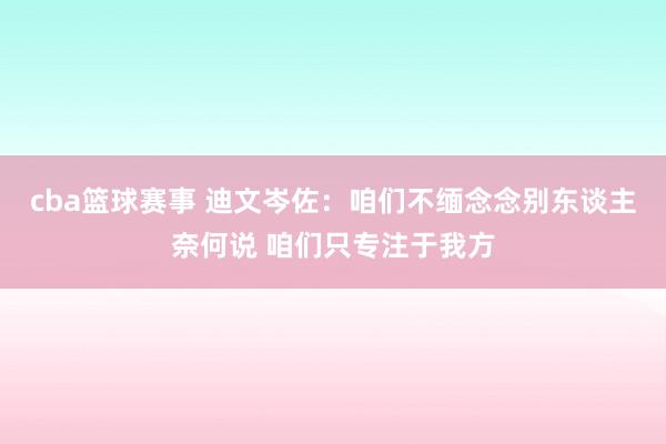 cba篮球赛事 迪文岑佐：咱们不缅念念别东谈主奈何说 咱们只专注于我方