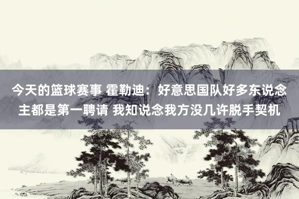 今天的篮球赛事 霍勒迪：好意思国队好多东说念主都是第一聘请 我知说念我方没几许脱手契机