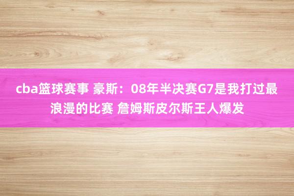 cba篮球赛事 豪斯：08年半决赛G7是我打过最浪漫的比赛 詹姆斯皮尔斯王人爆发