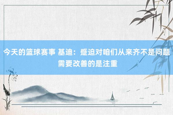 今天的篮球赛事 基迪：蹙迫对咱们从来齐不是问题 需要改善的是注重