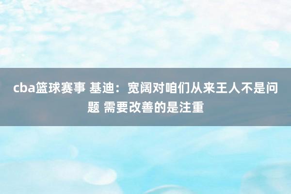 cba篮球赛事 基迪：宽阔对咱们从来王人不是问题 需要改善的是注重