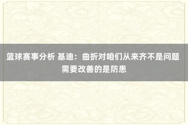 篮球赛事分析 基迪：曲折对咱们从来齐不是问题 需要改善的是防患