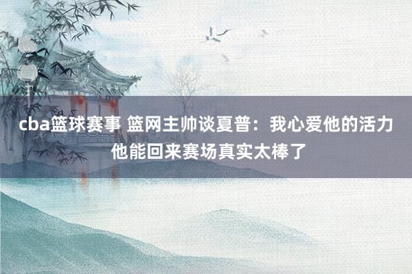 cba篮球赛事 篮网主帅谈夏普：我心爱他的活力 他能回来赛场真实太棒了