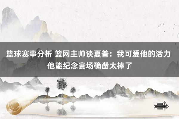 篮球赛事分析 篮网主帅谈夏普：我可爱他的活力 他能纪念赛场确凿太棒了