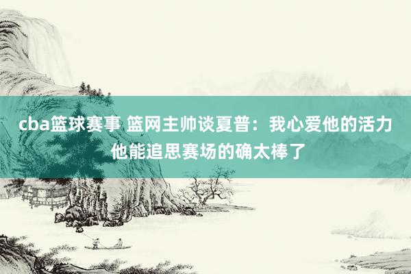 cba篮球赛事 篮网主帅谈夏普：我心爱他的活力 他能追思赛场的确太棒了