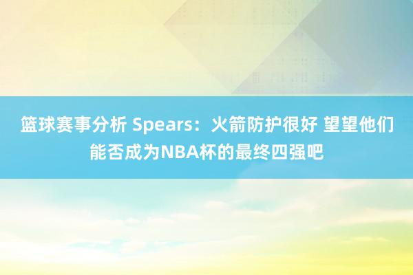 篮球赛事分析 Spears：火箭防护很好 望望他们能否成为NBA杯的最终四强吧