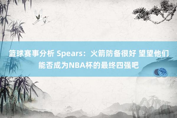 篮球赛事分析 Spears：火箭防备很好 望望他们能否成为NBA杯的最终四强吧