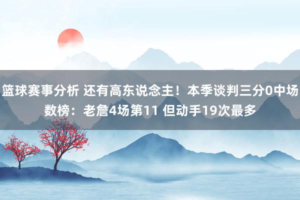 篮球赛事分析 还有高东说念主！本季谈判三分0中场数榜：老詹4场第11 但动手19次最多