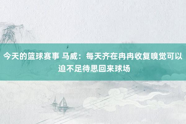 今天的篮球赛事 马威：每天齐在冉冉收复嗅觉可以 迫不足待思回来球场