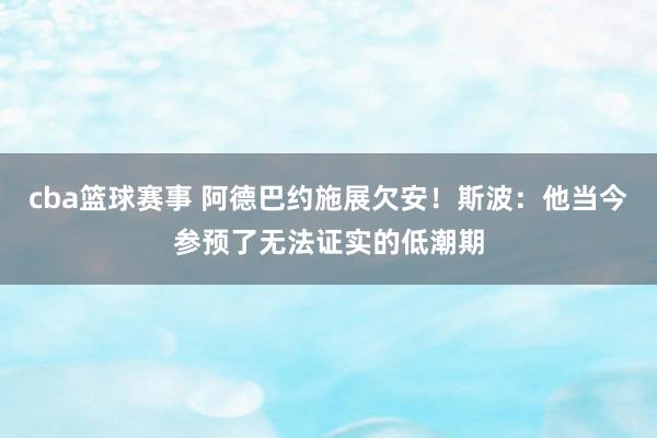 cba篮球赛事 阿德巴约施展欠安！斯波：他当今参预了无法证实的低潮期