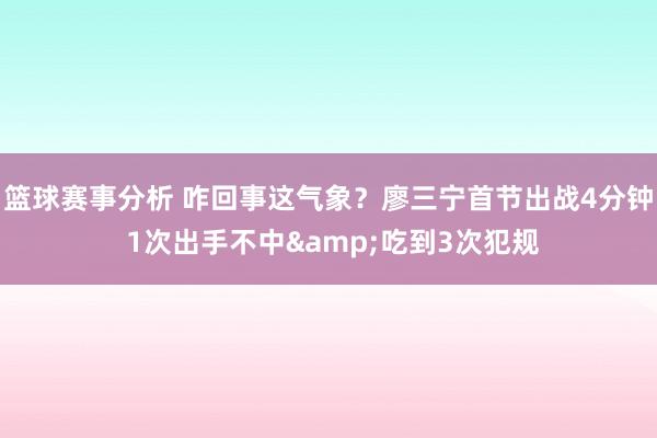 篮球赛事分析 咋回事这气象？廖三宁首节出战4分钟 1次出手不中&吃到3次犯规