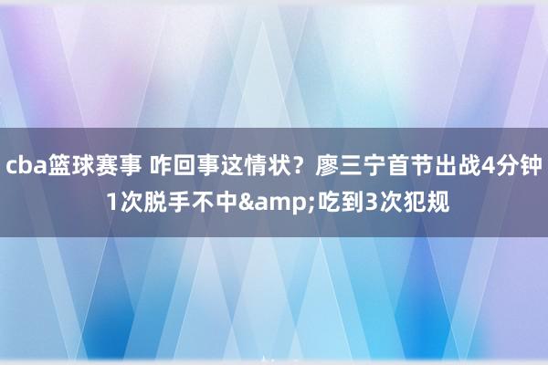 cba篮球赛事 咋回事这情状？廖三宁首节出战4分钟 1次脱手不中&吃到3次犯规